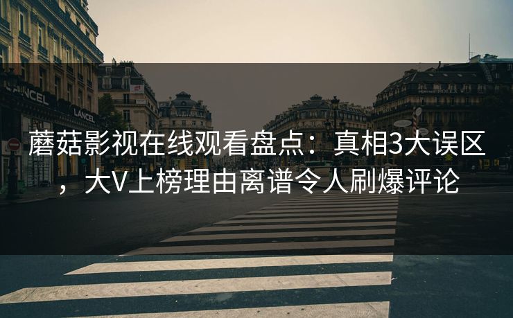 蘑菇影视在线观看盘点:真相3大误区,大V上榜理由离谱令人刷爆评论 蘑菇影视在线观看盘点:真相3大误区,大V上榜理由离谱令人刷爆评论