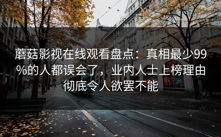 蘑菇影视在线观看盘点:真相最少99%的人都误会了,业内人士上榜理由彻底令人欲罢不能 蘑菇影视在线观看盘点:真相最少99%的人都误会了,业内人士上榜理由彻底令人欲罢不能