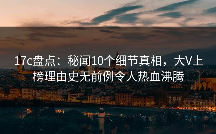 17c盘点：秘闻10个细节真相，大V上榜理由史无前例令人热血沸腾