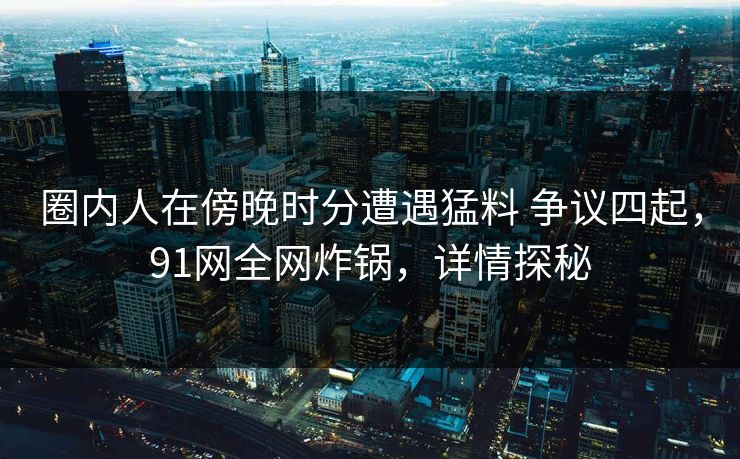 圈内人在傍晚时分遭遇猛料 争议四起，91网全网炸锅，详情探秘