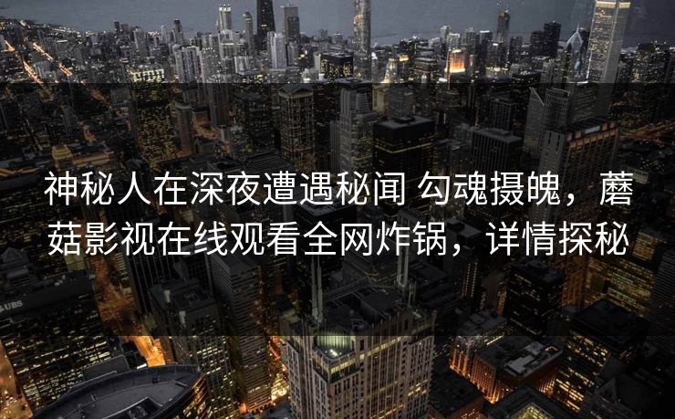 神秘人在深夜遭遇秘闻 勾魂摄魄，蘑菇影视在线观看全网炸锅，详情探秘