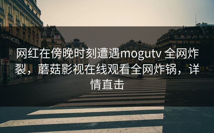 网红在傍晚时刻遭遇mogutv 全网炸裂，蘑菇影视在线观看全网炸锅，详情直击