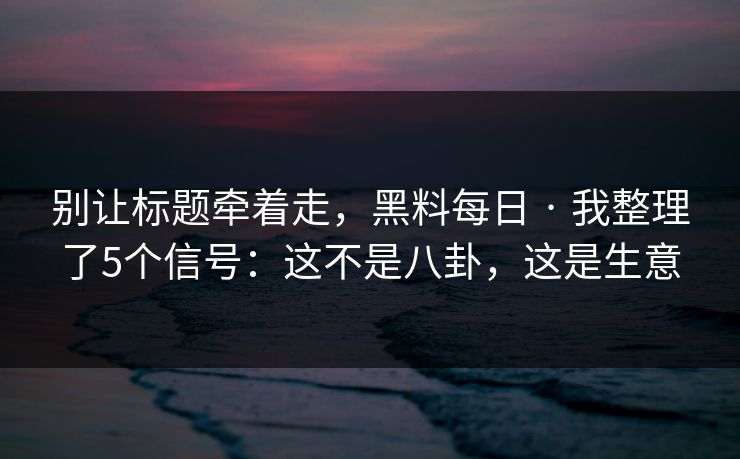 别让标题牵着走，黑料每日 · 我整理了5个信号：这不是八卦，这是生意