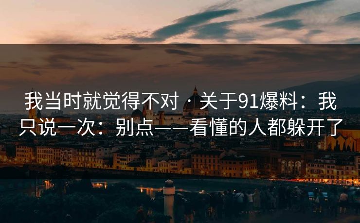 我当时就觉得不对 · 关于91爆料:我只说一次:别点——看懂的人都躲开了 我当时就觉得不对 · 关于91爆料:我只说一次:别点——看懂的人都躲开了