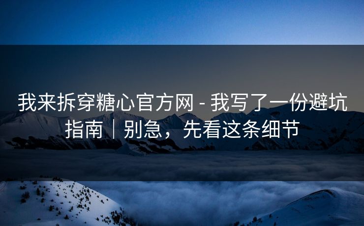 我来拆穿糖心官方网 - 我写了一份避坑指南｜别急，先看这条细节