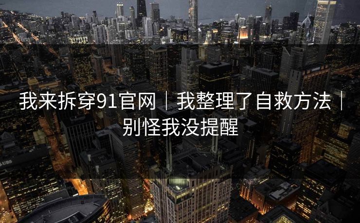 我来拆穿91官网｜我整理了自救方法｜别怪我没提醒