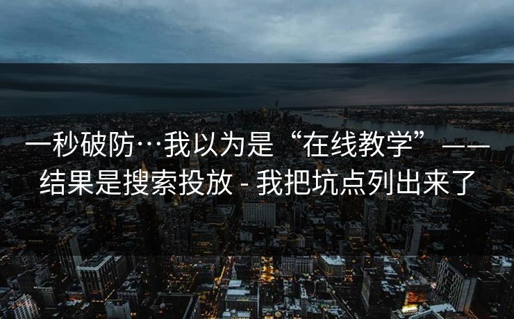一秒破防…我以为是“在线教学”——结果是搜索投放 - 我把坑点列出来了
