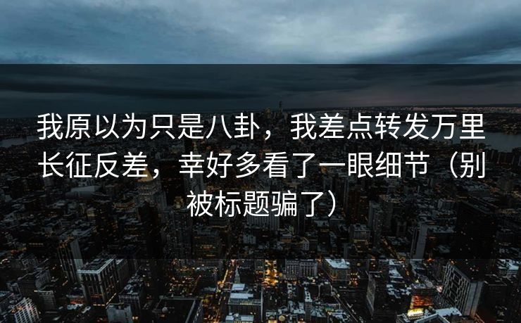 我原以为只是八卦，我差点转发万里长征反差，幸好多看了一眼细节（别被标题骗了）
