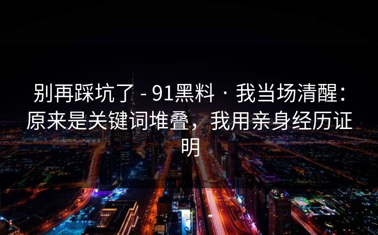 别再踩坑了 - 91黑料 · 我当场清醒:原来是关键词堆叠,我用亲身经历证明 别再踩坑了 - 91黑料 · 我当场清醒:原来是关键词堆叠,我用亲身经历证明