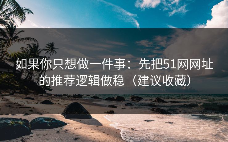 如果你只想做一件事：先把51网网址的推荐逻辑做稳（建议收藏）
