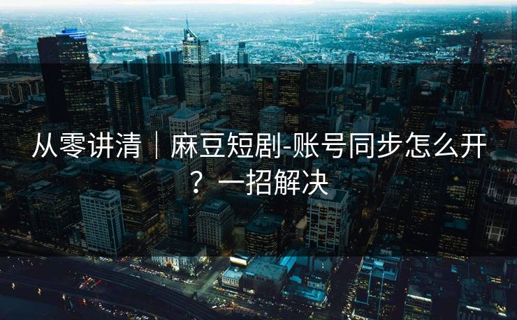 从零讲清|麻豆短剧-账号同步怎么开?一招解决 从零讲清|麻豆短剧-账号同步怎么开?一招解决