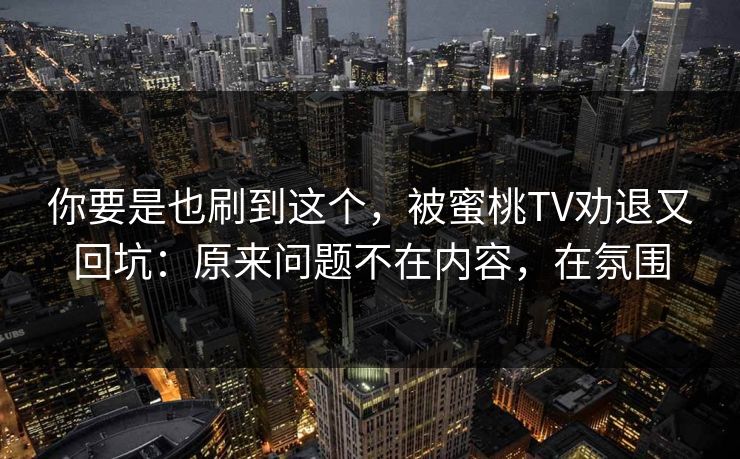 你要是也刷到这个，被蜜桃TV劝退又回坑：原来问题不在内容，在氛围