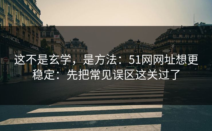 这不是玄学，是方法：51网网址想更稳定：先把常见误区这关过了