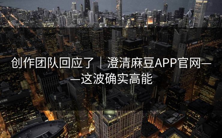 创作团队回应了｜澄清麻豆APP官网——这波确实高能