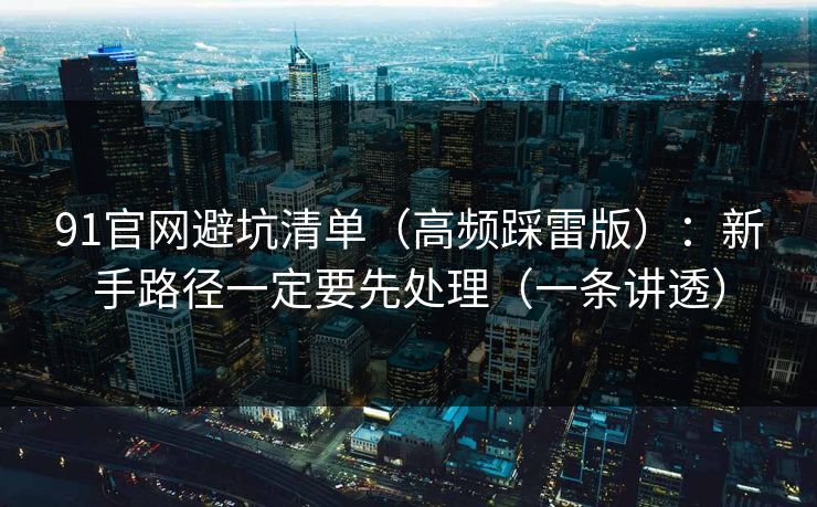 91官网避坑清单（高频踩雷版）：新手路径一定要先处理（一条讲透）