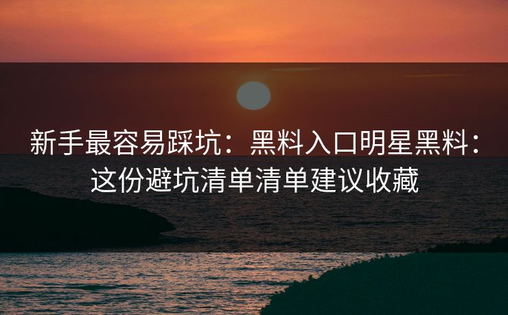 新手最容易踩坑:黑料入口明星黑料:这份避坑清单清单建议收藏 新手最容易踩坑:黑料入口明星黑料:这份避坑清单清单建议收藏