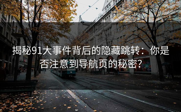 揭秘91大事件背后的隐藏跳转：你是否注意到导航页的秘密？